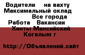 Водители BC на вахту. › Максимальный оклад ­ 79 200 - Все города Работа » Вакансии   . Ханты-Мансийский,Когалым г.